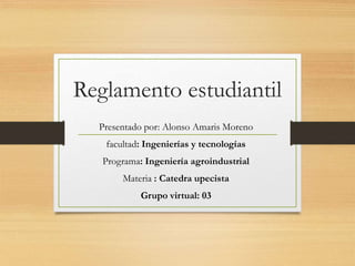 Reglamento estudiantil 
Presentado por: Alonso Amaris Moreno 
facultad: Ingenierías y tecnologías 
Programa: Ingeniería agroindustrial 
Materia : Catedra upecista 
Grupo virtual: 03 
 