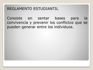 REGLAMENTO ESTUDIANTIL 
Consiste en sentar bases para la 
convivencia y prevenir los conflictos que se 
pueden generar entre los individuos. 
 