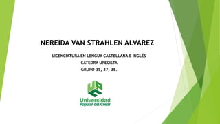 NEREIDA VAN STRAHLEN ALVAREZ 
LICENCIATURA EN LENGUA CASTELLANA E INGLÉS 
CATEDRA UPECISTA 
GRUPO 35, 37, 38. 
 