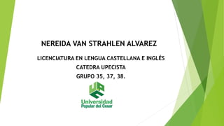 NEREIDA VAN STRAHLEN ALVAREZ 
LICENCIATURA EN LENGUA CASTELLANA E INGLÉS 
CATEDRA UPECISTA 
GRUPO 35, 37, 38. 
 