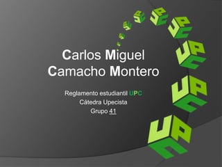 Carlos Miguel 
Camacho Montero 
Reglamento estudiantil UPC 
Cátedra Upecista 
Grupo 41 
 
