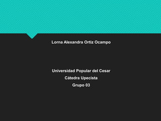 Lorna Alexandra Ortiz Ocampo 
Universidad Popular del Cesar 
Cátedra Upecista 
Grupo 03 
 