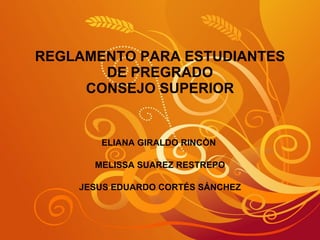 REGLAMENTO PARA ESTUDIANTES DE PREGRADO CONSEJO SUPERIOR ELIANA GIRALDO RINCÒN  MELISSA SUAREZ RESTREPO JESUS EDUARDO CORTÉS SÁNCHEZ 