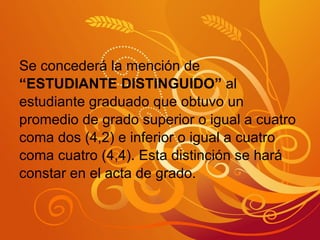 Se concederá la mención de “ ESTUDIANTE DISTINGUIDO”  al  estudiante graduado que obtuvo un  promedio de grado superior o igual a cuatro  coma dos (4,2) e inferior o igual a cuatro  coma cuatro (4,4). Esta distinción se hará  constar en el acta de grado. 