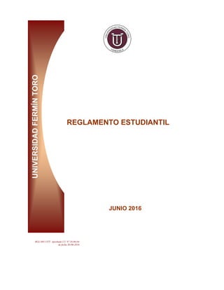 E
UNIVERSIDAD
FERMÍN
TORO
REGLAMENTO ESTUDIANTIL
JUNIO 2016
RGL-001-UFT Aprobado CU Nº 16-06-04
de fecha 30-06-2016
 