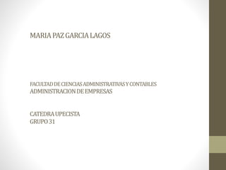 MARIA PAZ GARCIA LAGOS 
FACULTAD DE CIENCIAS ADMINISTRATIVAS Y CONTABLES 
ADMINISTRACION DE EMPRESAS 
CATEDRA UPECISTA 
GRUPO 31 
 