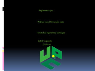 Reglamento u.p.c. 
Wilfrido David Hernández isaza 
Facultad de ingeniería y tecnología 
Cátedra upesista 
grupo: 44 
 