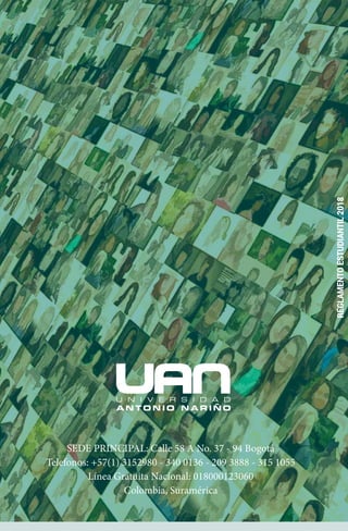 REGLAMENTO
ESTUDIANTIL
2018
SEDE PRINCIPAL: Calle 58 A No. 37 - 94 Bogotá
Telefonos: +57(1) 3152980 - 340 0136 - 209 3888 - 315 1055
Línea Gratuita Nacional: 018000123060
Colombia, Suramérica
Reglamento Estudiantil
 