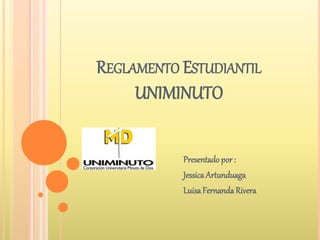 REGLAMENTO ESTUDIANTIL 
UNIMINUTO 
Presentado por : 
Jessica Artunduaga 
Luisa Fernanda Rivera 
 