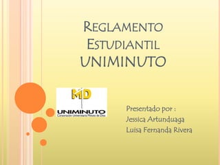 REGLAMENTO 
ESTUDIANTIL 
UNIMINUTO 
Presentado por : 
Jessica Artunduaga 
Luisa Fernanda Rivera 
 