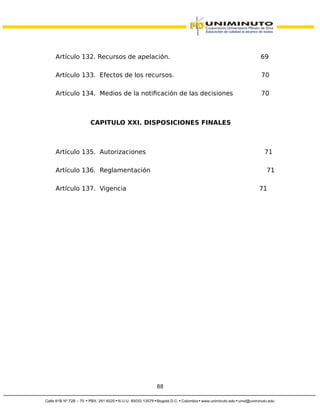 Artículo 132. Recursos de apelación. 69
Artículo 133. Efectos de los recursos. 70
Artículo 134. Medios de la notificación de las decisiones 70
CAPITULO XXI. DISPOSICIONES FINALES
Artículo 135. Autorizaciones 71
Artículo 136. Reglamentación 71
Artículo 137. Vigencia 71
88
 