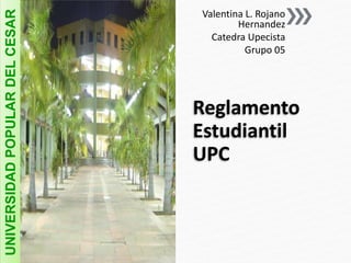 Valentina L. Rojano 
Hernandez 
Catedra Upecista 
Grupo 05 
Reglamento 
Estudiantil 
UPC 
UNIVERSIDAD POPULAR DEL CESAR 
 