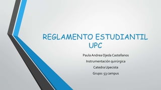 REGLAMENTO ESTUDIANTIL
UPC
Paula Andrea Ojeda Castellanos
Instrumentación quirúrgica
Catedra Upecista
Grupo: 53 campus
 