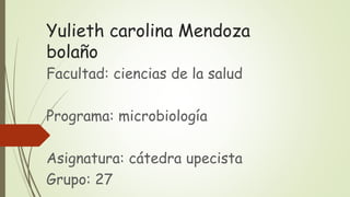 Yulieth carolina Mendoza 
bolaño 
Facultad: ciencias de la salud 
Programa: microbiología 
Asignatura: cátedra upecista 
Grupo: 27 
 