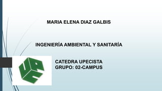 MARIA ELENA DIAZ GALBIS 
INGENIERÍA AMBIENTAL Y SANITARÍA 
CATEDRA UPECISTA 
GRUPO: 02-CAMPUS 
 