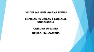 YEIDER MANUEL AMAYA LEMUS 
CIENCIAS POLITICAS Y SOCIALES 
SOCIOLOGIA 
CATEDRA UPECISTA 
GRUPO: 34 -CAMPUS 
 