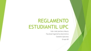 REGLAMENTO 
ESTUDIANTIL UPC 
Iván José pacheco Maury 
Facultad ingeniería electrónica 
Catedra Upecista 
Grupo 60 
 