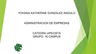 YOHANA KATHERINE GONZALEZ ANGULO 
ADMINISTRACION DE EMPRESAS 
CATEDRA UPECISTA 
GRUPO: 16 CAMPUS 
 