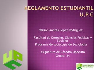 Wilson Andrés López Rodríguez 
• Facultad de Derecho, Ciencias Políticas y 
Sociales 
Programa de sociología de Sociología 
• Asignatura de Cátedra Upecista 
• Grupo: 34 
 