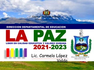 DIRECCION DEPARTAMENTAL DE EDUCACION
LA PAZ
Dirección Departamental de
Educación La Paz
Lic. Carmelo López
Valda
LIDER EN CALIDAD EDUCATIVA Y CALIDEZ HUMANA
Estado Plurinacional de Bolivia
Ministerio de Educación
2021-2023
 