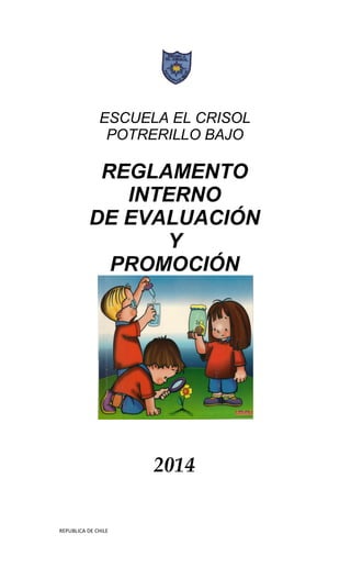 ESCUELA EL CRISOL 
POTRERILLO BAJO 
REGLAMENTO 
INTERNO 
DE EVALUACIÓN 
Y 
PROMOCIÓN 
2014 
REPUBLICA DE CHILE 
 
