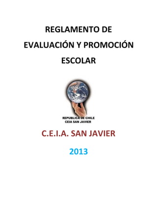 REGLAMENTO DE
EVALUACIÓN Y PROMOCIÓN
        ESCOLAR




   C.E.I.A. SAN JAVIER
          2013
 