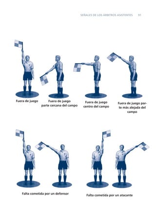 SEÑALES DE LOS ÁRBITROS ASISTENTES   91




Fuera de juego       Fuera de juego          Fuera de juego        Fuera de juego par-
                 parte cercana del campo    centro del campo        te más alejada del
                                                                         campo




   Falta cometida por un defensor             Falta cometida por un atacante
 