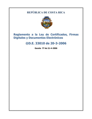 REPÚBLICA DE COSTA RICA
Reglamento a la Ley de Certificados, Firmas
Digitales y Documentos Electrónicos
®D.E. 33010 de 20-3-2006
Gaceta 77 de 21-4-2006
 
