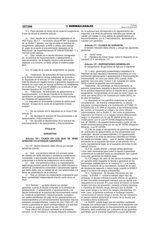 El Peruano
Martes 14 de julio de 2015557286
9.3. Para cancelar el monto de la cuota de acogimiento
a que se ref ere el presente artículo:
a) Que resulte de la información registrada en el
PDT Fracc. 36 C.T. – formulario virtual Nº 687, el sistema
de la SUNA T genera, una vez enviada la solicitud de
acogimiento elaborada, el NPS a utilizar para realizar
el pago de acuerdo al procedimiento dispuesto en la
Resolución de Superintendencia Nº 038-2010/SUNA T y
normas modif catorias.
b) Que resulte de la deuda tributaria consignada
en la solicitud de fraccionamiento o aplazamiento y
fraccionamiento de la regalía minera o del gravamen
especial a la minería, se debe utilizar el sistema pago
fácil.
9.4. El pago de la cuota de acogimiento se imputa:
a) Tratándose de solicitudes de fraccionamiento,
a la deuda incluida en dichas solicitudes de acuerdo a
lo dispuesto en el artículo 31º del Código, salvo que se
trate de deuda por regalía minera o gravamen especial a la
minería, en cuyo caso se imputa conforme a lo establecido
en el artículo 7º de la Ley Nº 28969 y en el artículo 3º del
Decreto Supremo Nº 212-2013-EF.
b) Tratándose de solicitudes de aplazamiento y
fraccionamiento, a la deuda incluida en la resolución
aprobatoria de aplazamiento y fraccionamiento excepto
los intereses del aplazamiento.
Lo dispuesto en el presente numeral se aplica para
imputar el pago de la cuota de acogimiento incluso
cuando:
1. No se cumpla con lo dispuesto en el inciso f) del
artículo 3º.
2. Se deniegue la solicitud de fraccionamiento o de
aplazamiento y fraccionamiento.
3. Se apruebe el desistimiento de la solicitud de
fraccionamiento o de aplazamiento y fraccionamiento.
TÍTULO VI
GARANTÍAS
Artículo 10º.- CASOS EN LOS QUE SE DEBE
OFRECER Y/U OTORGAR GARANTÍAS
10.1.El deudor tributario debe ofrecer y/u otorgar
garantías cuando:
a) Sea una persona natural con proceso penal
en trámite por delito tributario o sentencia condenatoria
consentida o ejecutoriada vigente por dicho delito, con
anterioridad a la fecha de presentación de la solicitud.
b) Sea una persona jurídica y su representante
legal tenga proceso penal en trámite por delito tributario o
sentencia condenatoria consentida o ejecutoriada vigente
por dicho delito, por su calidad de tal, con anterioridad a la
fecha de presentación de la solicitud.
c) Sea un contrato de colaboración empresarial que
lleva contabilidad independiente inscrito como tal en el
RUC.
10.2.También se debe ofrecer y/u otorgar
garantías cuando la deuda contenida en la solicitud de
aplazamiento o aplazamiento y fraccionamiento o la
deuda contenida en la solicitud de fraccionamiento menos
la cuota de acogimiento, respectivamente, sumada a
los saldos pendientes de pago de los aplazamientos y/o
fraccionamientos y/o ref nanciamientos aprobados más los
intereses correspondientes, supere las cien (100) UIT . El
monto a garantizar es aquel correspondiente a la solicitud
con la que se supera el monto de cien (100) UIT.
Para efecto del cómputo señalado en el presente
numeral, no se considera a la deuda tributaria contenida
en la solicitud que corresponda a la regularización del
impuesto a la renta de personas naturales por rentas de
capital y/o trabajo ni a los saldos de aplazamientos y/o
fraccionamientos y/o re f nanciamientos aprobados que
cuenten con garantías.
Artículo 11º.- CLASES DE GARANTÍA
El deudor tributario debe ofrecer u otorgar las siguientes
garantías:
a) Carta f anza.
b) Hipoteca de primer rango, salvo lo dispuesto en el
numeral 12.4. del artículo 12º.
Artículo 12º.- DISPOSICIONES GENERALES
El otorgamiento de garantías se rige por lo siguiente:
12.1.La(s) garantía(s) presentada(s) respalda(n) la
totalidad de la(s) deuda(s) tributaria(s) incluida(s) en una
solicitud de aplazamiento o aplazamiento y fraccionamiento
incrementada en cinco por ciento (5%) cuando dicha
garantía sea una carta f anza o en cuarenta por ciento
(40%) cuando la garantía sea una hipoteca.
Tratándose de solicitudes de fraccionamiento, la
garantía presentada respalda la deuda tributaria incluida
en la solicitud respectiva menos el importe de la cuota de
acogimiento, incrementada, en el caso de carta f anza, en
cinco por ciento (5%) o en cuarenta por ciento (40%), en
el caso de hipoteca
Lo dispuesto en los párrafos anteriores se aplica
considerando de manera independiente, la deuda
tributaria correspondiente a la contribución al FONA VI,
al ESSALUD, a la ONP, al impuesto a las embarcaciones
de recreo, al impuesto al rodaje y de otros tributos
administrados por la SUNA T, así como al gravamen
especial a la minería o a la regalía minera determinada
según lo dispuesto en la Ley Nº 28258 antes de su
modif cación por la Ley Nº 29788 (Regalías Mineras -
Ley Nº 28258) o de aquella determinada a partir de las
modif caciones efectuadas por la Ley Nº 29788 (Regalías
Mineras - Ley Nº 29788).
12.2.No se exige el otorgamiento de garantías tratándose
de solicitudes de aplazamiento y/o fraccionamiento que
contengan deudas correspondientes a la regularización
del impuesto a la renta de personas naturales por rentas
de capital y/o trabajo, salvo que el deudor tributario se
encuentre en el supuesto del inciso a) del artículo 10º o,
como representante legal, en el supuesto del inciso b) del
referido artículo.
12.3.Se puede ofrecer u otorgar tantas garantías
como sean necesarias para cubrir la deuda a garantizar
contenida en la solicitud hasta su cancelación, aun cuando
concurran garantías de distinta clase.
12.4.El íntegro del valor de los bienes inmuebles dados
en garantía debe respaldar la deuda a garantizar en los
porcentajes establecidos en el numeral 12.1. y el interés,
hasta el momento de su cancelación, excepto en el caso
de hipoteca de segundo o mayor rango cuando la SUNAT
tenga a su favor los rangos precedentes.
12.5. Tratándose de deudas tributarias por las
cuales la SUNA T hubiera trabado algún tipo de
embargo, el deudor tributario puede ofrecer en garantía
el bien inmueble embargado siempre que se ajuste a lo
dispuesto en el artículo 11º y que sobre el mismo no exista
ningún otro tipo de gravamen, excepto primera hipoteca
o hipoteca de distinto rango, siempre que la SUNA T
sea quien tenga a su favor los rangos precedentes. En
este caso, la garantía sustituye el embargo trabado,
conservando el mismo rango y monto. De ser necesario,
el deudor deberá garantizar el monto de la deuda que
excediera dicha sustitución.
La SUNAT puede exigir que las medidas cautelares
trabadas con anterioridad a la emisión de la resolución que
aprueba el aplazamiento y/o fraccionamiento de la deuda
tributaria, sean sustituidas por cualquiera de las garantías
permitidas por el presente reglamento a juicio del deudor
 