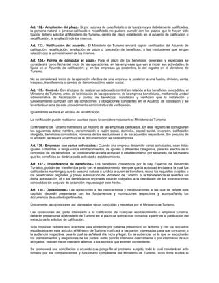 Art. 132.- Ampliación del plazo.- Si por razones de caso fortuito o de fuerza mayor debidamente justificados,
la persona natural o jurídica calificada o recalificada no pudiere cumplir con los plazos que le hayan sido
fijados, deberá solicitar al Ministerio de Turismo, dentro del plazo establecido en el Acuerdo de calificación o
recalificación, la ampliación de los mismos.
Art. 133.- Notificación del acuerdo.- El Ministerio de Turismo enviará copias certificadas del Acuerdo de
calificación, recalificación, ampliación de plazo o concesión de beneficios, a las instituciones que tengan
relación con la administración de los mismos.
Art. 134.- Forma de computar el plazo.- Para el plazo de los beneficios generales y especiales se
considerará como fecha del inicio de las operaciones, en las empresas que van a iniciar sus actividades, la
fijada en el Acuerdo de calificación; y, en las empresas ya existentes, la del registro en el Ministerio de
Turismo.
No se considerará inicio de la operación efectiva de una empresa la posterior a una fusión, división, venta,
traspaso, transferencia o cambio de denominación o razón social.
Art. 135.- Control.- Con el objeto de realizar un adecuado control en relación a los beneficios concedidos, el
Ministerio de Turismo, antes de la iniciación de las operaciones de la empresa beneficiaria, mediante la unidad
administrativa de fiscalización y control de beneficios, constatará y verificará que la instalación y
funcionamiento cumplan con las condiciones y obligaciones constantes en el Acuerdo de concesión y se
levantará un acta de este procedimiento administrativo de verificación.
Igual trámite se hará en el caso de recalificación.
La verificación puede realizarse cuantas veces lo considere necesario el Ministerio de Turismo.
El Ministerio de Turismo mantendrá un registro de las empresas calificadas. En este registro se consignarán
los siguientes datos: nombre, denominación o razón social, domicilio, capital social, inversión, calificación
otorgada, beneficios concedidos, números de las resoluciones o de los acuerdos respectivos. Sin perjuicio de
lo anotado, se llevará un archivo de la documentación de cada empresa.
Art. 136.- Empresas con varias actividades.- Cuando una empresa desarrolle varias actividades, sean éstas
iguales o distintas, o tenga varios establecimientos, de iguales o diferentes categorías, para los efectos de la
concesión de los beneficios, se considerarán a cada actividad o establecimiento por separado, de tal manera
que los beneficios se darán a cada actividad o establecimiento.
Art. 137.- Transferencia de beneficios.- Los beneficios concedidos por la Ley Especial de Desarrollo
Turístico, podrán ser transferidos junto con el establecimiento, siempre que la actividad en base a la cual fue
calificada se mantenga y que la persona natural o jurídica a quien se transfiera, reúna los requisitos exigidos a
los beneficiarios originales, y previa autorización del Ministerio de Turismo. Si la transferencia se realizara sin
dicha autorización, él o los beneficiarios originales estarán obligados a la devolución de las exoneraciones
concedidas sin perjuicio de la sanción impuesta por este hecho.
Art. 138.- Oposiciones.- Las oposiciones a las calificaciones y recalificaciones a las que se refiere este
capítulo, deberán presentarse con los fundamentos y motivaciones respectivas y acompañando los
documentos de sustento pertinentes.
Únicamente las oposiciones así planteadas serán conocidas y resueltas por el Ministerio de Turismo.
Las oposiciones de, parte interesada a la calificación de cualquier establecimiento o empresa turística,
deberán presentarse al Ministerio de Turismo en el plazo de quince días contados a partir de la publicación del
extracto de la solicitud de calificación.
Si la oposición hubiere sido aceptada para el trámite por haberse presentado en la forma y con los requisitos
establecidos en este artículo, el Ministro de Turismo notificará a las partes interesadas para que concurran a
la audiencia respectiva, para la cual se señalará día, hora y lugar. En la audiencia, en la que se escucharán
los planteamientos y alegaciones de las partes, éstas podrán intervenir directamente o por intermedio de sus
abogados; pueden hacer intervenir además a los técnicos que estimen conveniente.
Se promoverá una conciliación o acuerdo que ponga fin al problema surgido, todo lo cual constará en acta
firmada por los comparecientes y funcionario competente del Ministerio de Turismo, cuya firma suplirá la
 