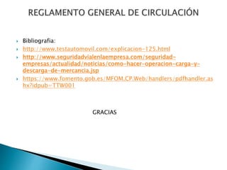  Bibliografia:
 http://www.testautomovil.com/explicacion-125.html
 http://www.seguridadvialenlaempresa.com/seguridad-
empresas/actualidad/noticias/como-hacer-operacion-carga-y-
descarga-de-mercancia.jsp
 https://www.fomento.gob.es/MFOM.CP.Web/handlers/pdfhandler.as
hx?idpub=TTW001
GRACIAS
 