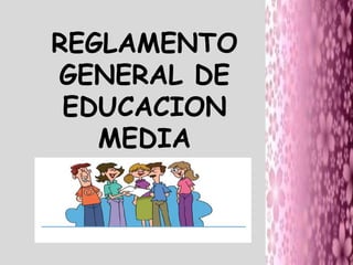 REGLAMENTO
GENERAL DE
 EDUCACION
   MEDIA
 
