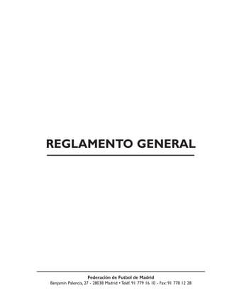 REGLAMENTO GENERAL




                     Federación de Futbol de Madrid
Benjamín Palencia, 27 - 28038 Madrid • Teléf. 91 779 16 10 - Fax: 91 778 12 28
 