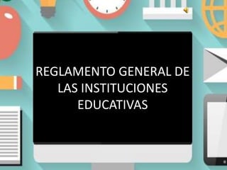 REGLAMENTO GENERAL DE
LAS INSTITUCIONES
EDUCATIVAS
 