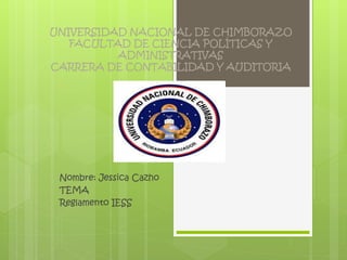 UNIVERSIDAD NACIONAL DE CHIMBORAZO
FACULTAD DE CIENCIA POLÍTICAS Y
ADMINISTRATIVAS
CARRERA DE CONTABILIDAD Y AUDITORIA
Nombre: Jessica Cazho
TEMA
Reglamento IESS
 