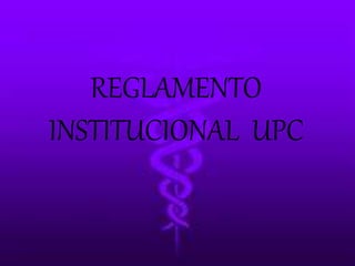 REGLAMENTO 
INSTITUCIONAL UPC 
 