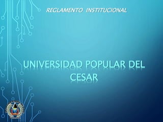 REGLAMENTO INSTITUCIONAL 
UNIVERSIDAD POPULAR DEL 
CESAR 
 