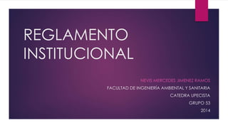 REGLAMENTO 
INSTITUCIONAL 
NEVIS MERCEDES JIMENEZ RAMOS 
FACULTAD DE INGENIERÍA AMBIENTAL Y SANITARIA 
CATEDRA UPECISTA 
GRUPO 53 
2014 
 