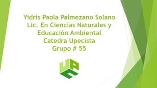 Yidris Paola Palmezano Solano 
Lic. En Ciencias Naturales y 
Educación Ambiental 
Catedra Upecista 
Grupo # 55 
 
