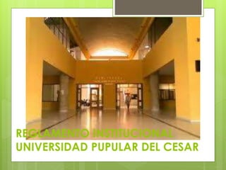 REGLAMENTO INSTITUCIONAL 
UNIVERSIDAD PUPULAR DEL CESAR 
 