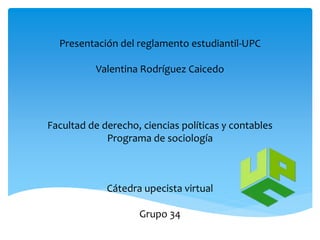 Presentación del reglamento estudiantil-UPC
Valentina Rodríguez Caicedo
Facultad de derecho, ciencias políticas y contables
Programa de sociología
Cátedra upecista virtual
Grupo 34
 