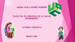 AMIRA PAOLA GÓMEZ ROMERO 
FACULTAD DE CIENCIAS DE LA SALUD 
ENFERMERÍA 
CATEDRA UPECISTA 
GRUPO #45 
 