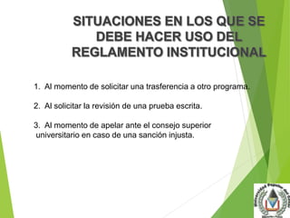 1. Al momento de solicitar una trasferencia a otro programa. 
2. Al solicitar la revisión de una prueba escrita. 
3. Al momento de apelar ante el consejo superior 
universitario en caso de una sanción injusta. 
 