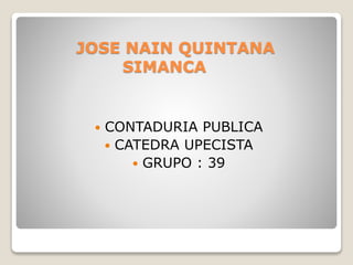 JOSE NAIN QUINTANA
SIMANCA
 CONTADURIA PUBLICA
 CATEDRA UPECISTA
 GRUPO : 39
 