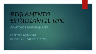 REGLAMENTO 
ESTUDIANTIL UPC 
OSNAYDER EBRAT ANGARITA 
CÁTEDRA UPECISTA 
GRUPO: 29 FACULTAD ING. 
 