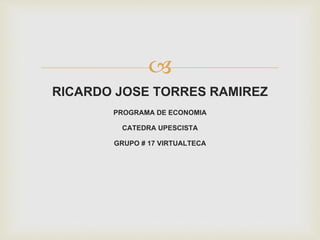  
RICARDO JOSE TORRES RAMIREZ 
PROGRAMA DE ECONOMIA 
CATEDRA UPESCISTA 
GRUPO # 17 VIRTUALTECA 
 