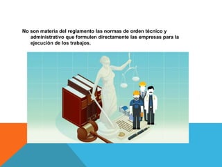 No son materia del reglamento las normas de orden técnico y
administrativo que formulen directamente las empresas para la
ejecución de los trabajos.
 