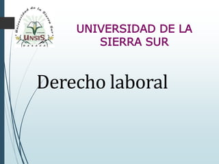 UNIVERSIDAD DE LA
SIERRA SUR
Derecho laboral
 