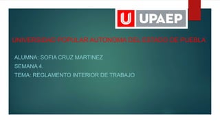 UNIVERSIDAD POPULAR AUTONOMA DEL ESTADO DE PUEBLA
ALUMNA: SOFIA CRUZ MARTINEZ
SEMANA 4.
TEMA: REGLAMENTO INTERIOR DE TRABAJO
 