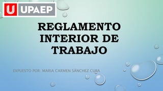 REGLAMENTO
INTERIOR DE
TRABAJO
EXPUESTO POR: MARIA CARMEN SÁNCHEZ CUBA
 